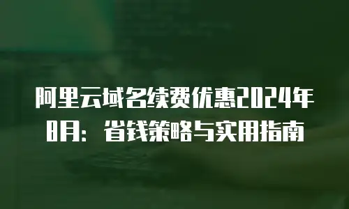 阿里云域名续费优惠2024年8月：省钱策略与实用指南