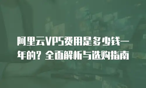 阿里云VPS费用是多少钱一年的？全面解析与选购指南