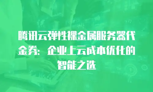 腾讯云弹性裸金属服务器代金券：企业上云成本优化的智能之选