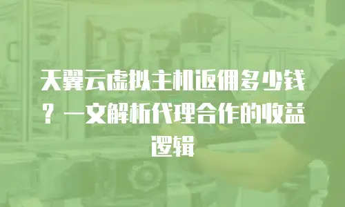 天翼云虚拟主机返佣多少钱？一文解析代理合作的收益逻辑