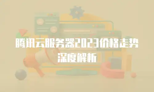 腾讯云服务器2023价格走势深度解析