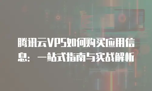 腾讯云VPS如何购买应用信息：一站式指南与实战解析