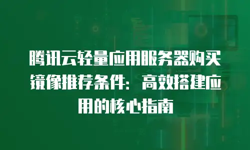 腾讯云轻量应用服务器购买镜像推荐条件：高效搭建应用的核心指南