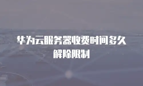 华为云服务器收费时间多久解除限制