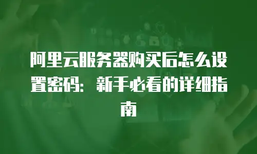 阿里云服务器购买后怎么设置密码：新手必看的详细指南
