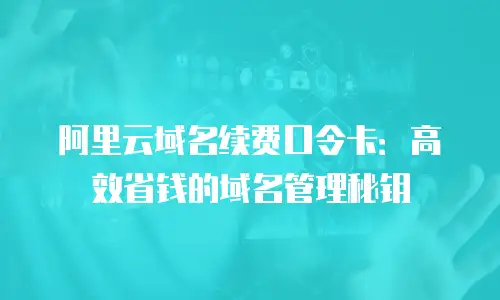 阿里云域名续费口令卡：高效省钱的域名管理秘钥