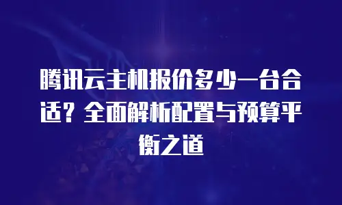 腾讯云主机报价多少一台合适？全面解析配置与预算平衡之道
