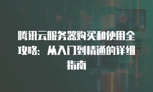 腾讯云服务器购买和使用全攻略：从入门到精通的详细指南
