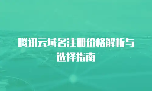 腾讯云域名注册价格解析与选择指南