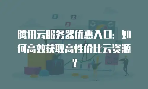 腾讯云服务器优惠入口：如何高效获取高性价比云资源？