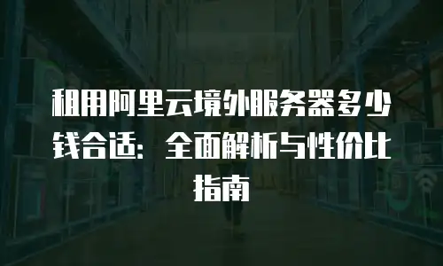 租用阿里云境外服务器多少钱合适：全面解析与性价比指南