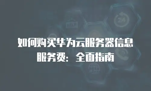 如何购买华为云服务器信息服务费：全面指南