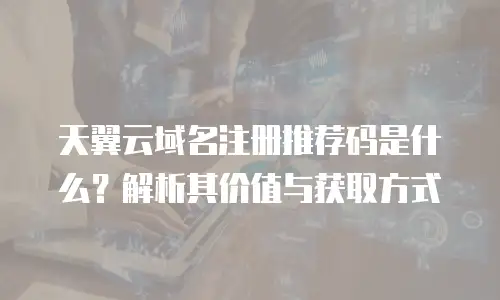天翼云域名注册推荐码是什么？解析其价值与获取方式