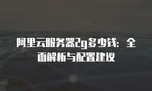 阿里云服务器2g多少钱：全面解析与配置建议