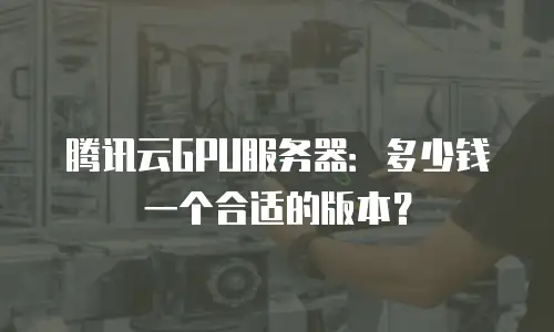 腾讯云GPU服务器：多少钱一个合适的版本？