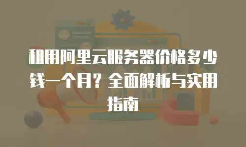 租用阿里云服务器价格多少钱一个月？全面解析与实用指南