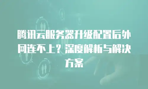 腾讯云服务器升级配置后外网连不上？深度解析与解决方案