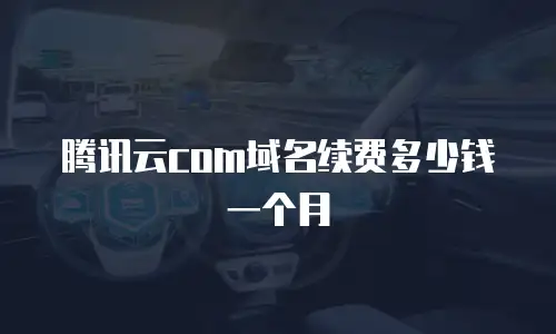 腾讯云com域名续费多少钱一个月