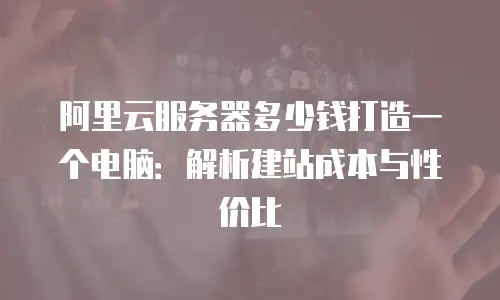 阿里云服务器多少钱打造一个电脑：解析建站成本与性价比