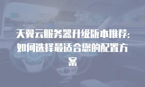 天翼云服务器升级版本推荐：如何选择最适合您的配置方案