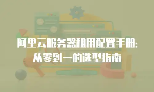阿里云服务器租用配置手册：从零到一的选型指南