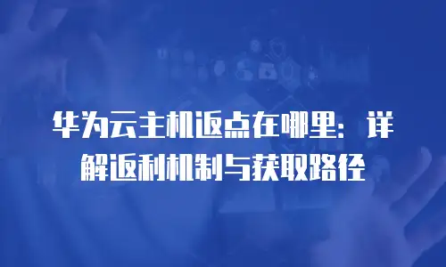华为云主机返点在哪里：详解返利机制与获取路径