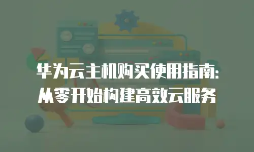 华为云主机购买使用指南：从零开始构建高效云服务