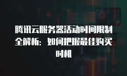 腾讯云服务器活动时间限制全解析：如何把握最佳购买时机