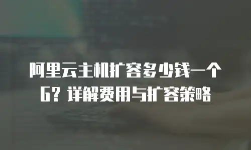 阿里云主机扩容多少钱一个G？详解费用与扩容策略