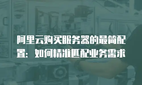 阿里云购买服务器的最简配置：如何精准匹配业务需求