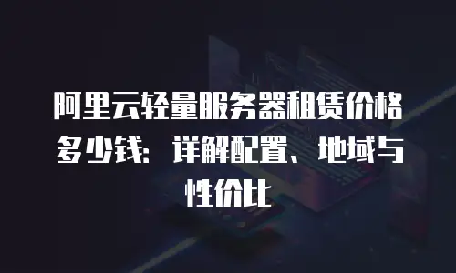阿里云轻量服务器租赁价格多少钱：详解配置、地域与性价比