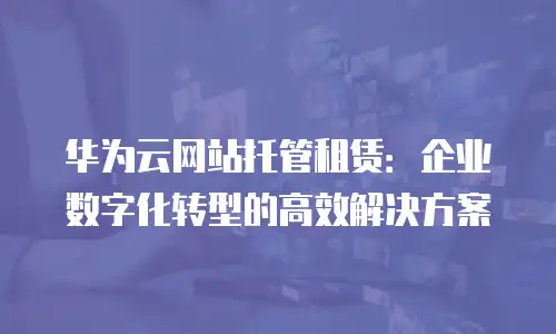 华为云网站托管租赁：企业数字化转型的高效解决方案