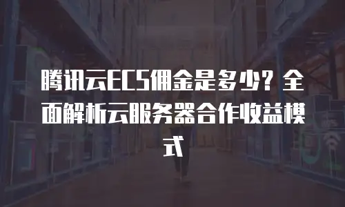 腾讯云ECS佣金是多少？全面解析云服务器合作收益模式