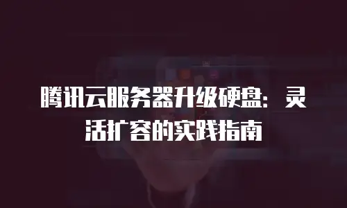 腾讯云服务器升级硬盘：灵活扩容的实践指南