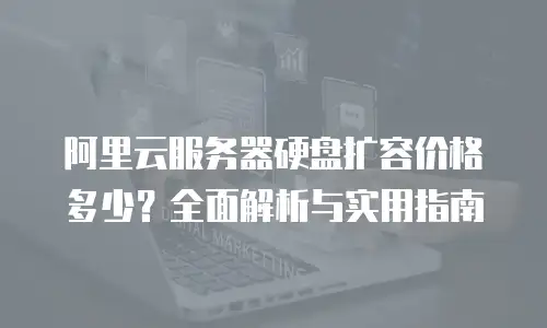 阿里云服务器硬盘扩容价格多少？全面解析与实用指南