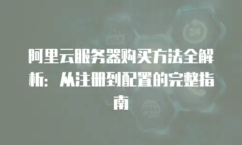 阿里云服务器购买方法全解析：从注册到配置的完整指南