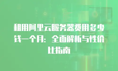 租用阿里云服务器费用多少钱一个月：全面解析与性价比指南