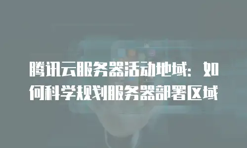 腾讯云服务器活动地域：如何科学规划服务器部署区域