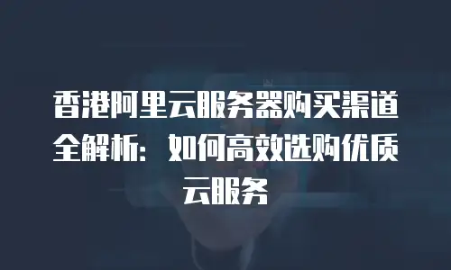 香港阿里云服务器购买渠道全解析：如何高效选购优质云服务