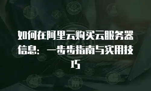 如何在阿里云购买云服务器信息：一步步指南与实用技巧