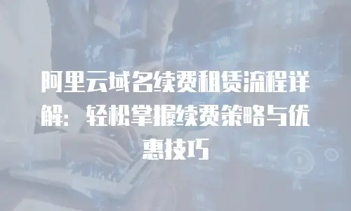 阿里云域名续费租赁流程详解：轻松掌握续费策略与优惠技巧