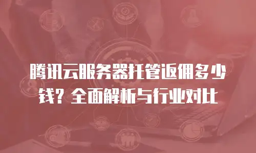 腾讯云服务器托管返佣多少钱？全面解析与行业对比