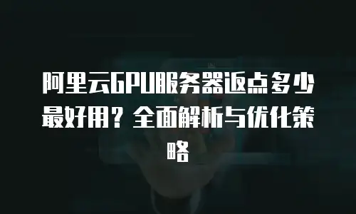 阿里云GPU服务器返点多少最好用？全面解析与优化策略