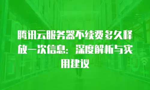 腾讯云服务器不续费多久释放一次信息：深度解析与实用建议