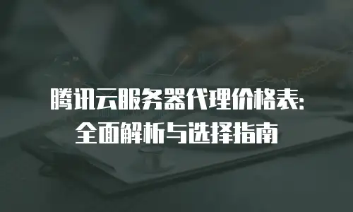 腾讯云服务器代理价格表：全面解析与选择指南