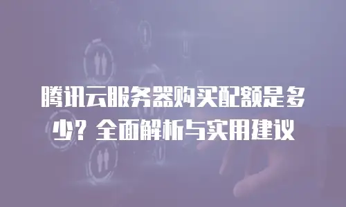 腾讯云服务器购买配额是多少？全面解析与实用建议