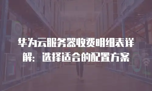 华为云服务器收费明细表详解：选择适合的配置方案