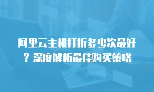 阿里云主机打折多少次最好？深度解析最佳购买策略