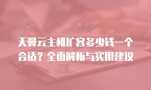 天翼云主机扩容多少钱一个合适？全面解析与实用建议