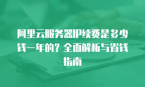 阿里云服务器IP续费是多少钱一年的？全面解析与省钱指南